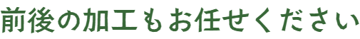 前後の加工もお任せください